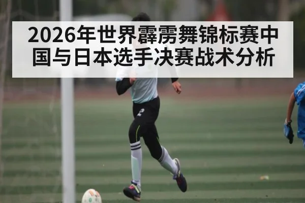 2026年世界霹雳舞锦标赛中国与日本选手决赛战术分析