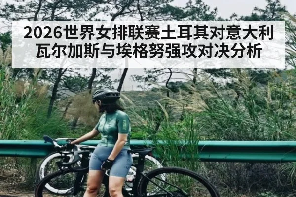 2026世界女排联赛土耳其对意大利 瓦尔加斯与埃格努强攻对决分析