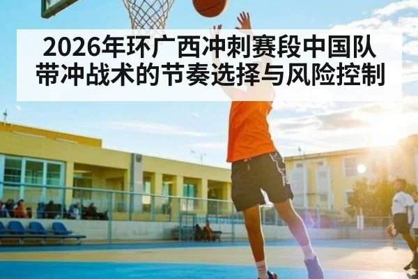 2026年环广西冲刺赛段中国队带冲战术的节奏选择与风险控制