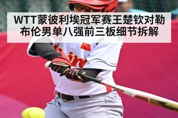 WTT蒙彼利埃冠军赛王楚钦对勒布伦男单八强前三板细节拆解